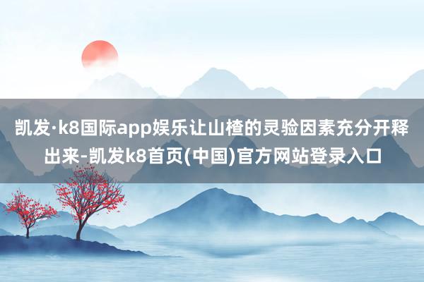 凯发·k8国际app娱乐让山楂的灵验因素充分开释出来-凯发k8首页(中国)官方网站登录入口