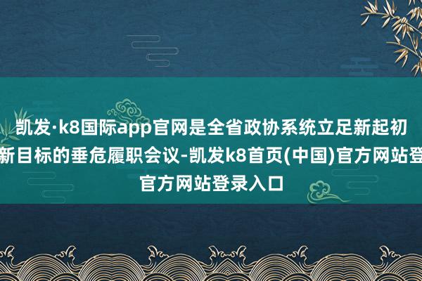 凯发·k8国际app官网是全省政协系统立足新起初、锚定新目标的垂危履职会议-凯发k8首页(中国)官方网站登录入口