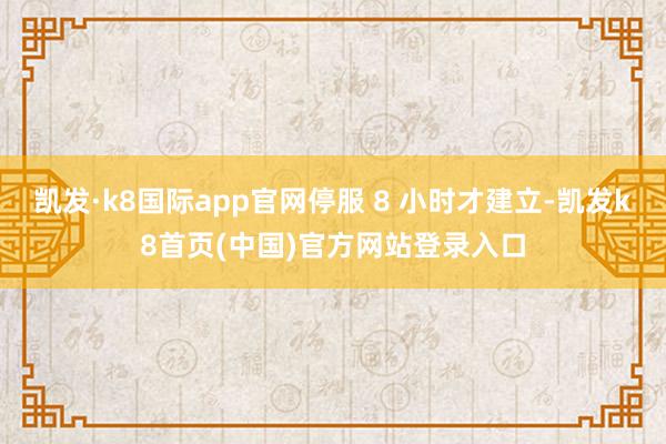凯发·k8国际app官网停服 8 小时才建立-凯发k8首页(中国)官方网站登录入口