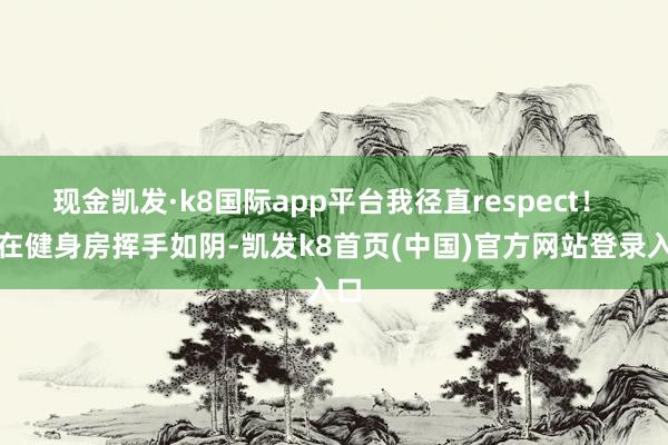 现金凯发·k8国际app平台我径直respect！ 她在健身房挥手如阴-凯发k8首页(中国)官方网站登录入口