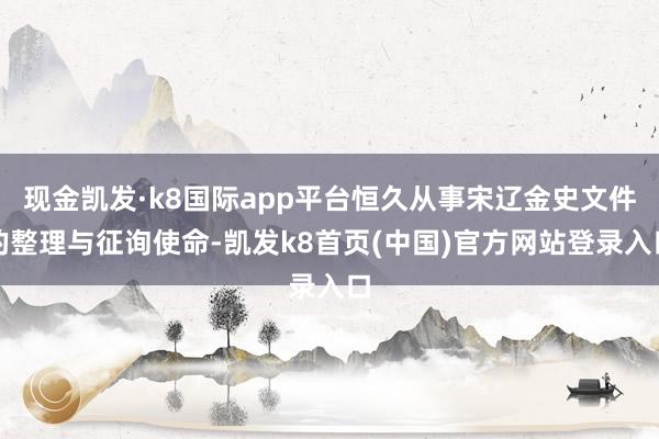 现金凯发·k8国际app平台恒久从事宋辽金史文件的整理与征询使命-凯发k8首页(中国)官方网站登录入口