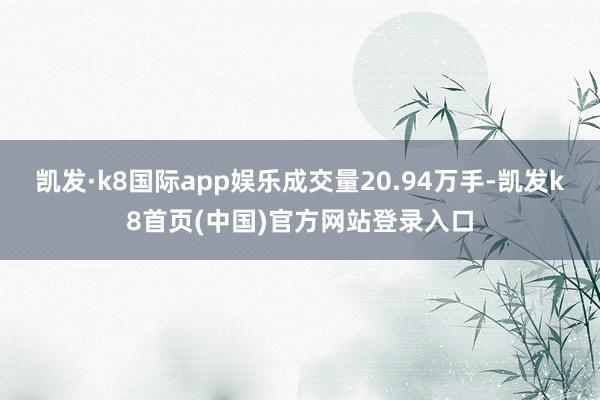 凯发·k8国际app娱乐成交量20.94万手-凯发k8首页(中国)官方网站登录入口