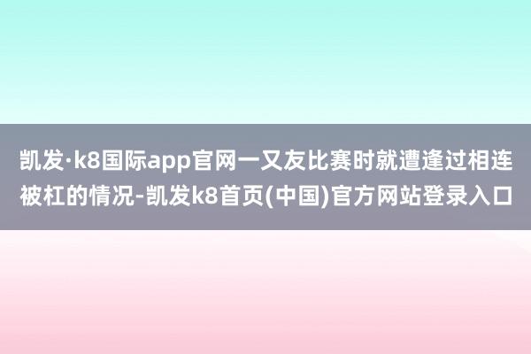 凯发·k8国际app官网一又友比赛时就遭逢过相连被杠的情况-凯发k8首页(中国)官方网站登录入口