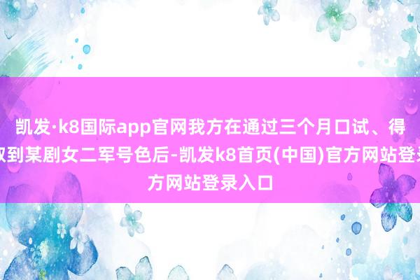 凯发·k8国际app官网我方在通过三个月口试、得手争取到某剧女二军号色后-凯发k8首页(中国)官方网站登录入口