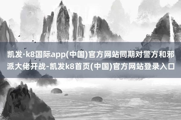 凯发·k8国际app(中国)官方网站同期对警方和邪派大佬开战-凯发k8首页(中国)官方网站登录入口