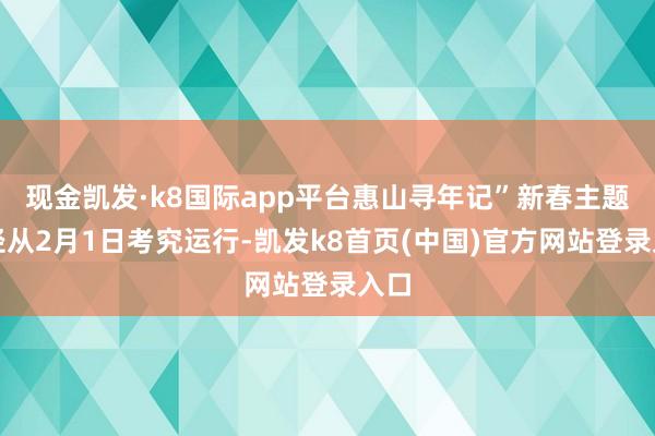 现金凯发·k8国际app平台惠山寻年记”新春主题行径从2月1日考究运行-凯发k8首页(中国)官方网站登录入口