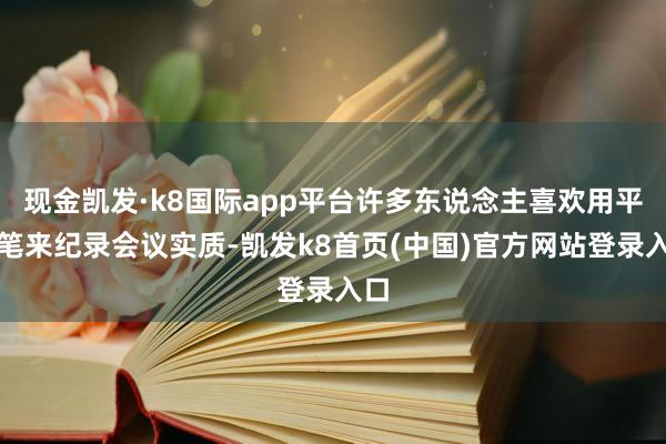 现金凯发·k8国际app平台许多东说念主喜欢用平板笔来纪录会议实质-凯发k8首页(中国)官方网站登录入口