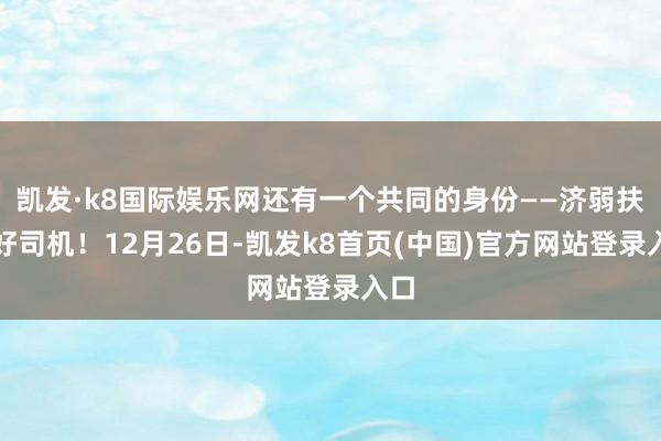 凯发·k8国际娱乐网还有一个共同的身份——济弱扶倾好司机！12月26日-凯发k8首页(中国)官方网站登录入口