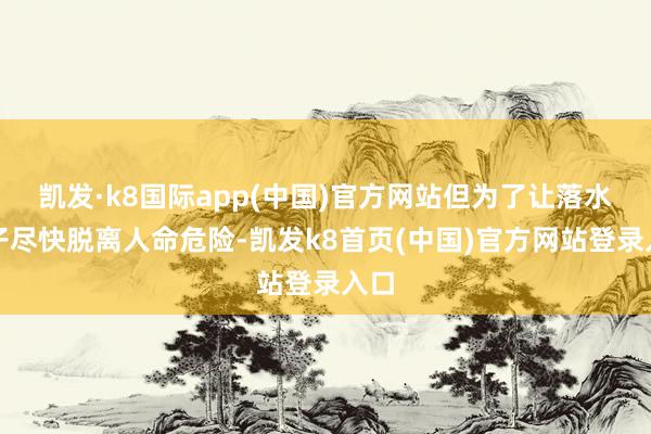 凯发·k8国际app(中国)官方网站但为了让落水女子尽快脱离人命危险-凯发k8首页(中国)官方网站登录入口