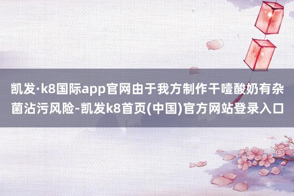 凯发·k8国际app官网由于我方制作干噎酸奶有杂菌沾污风险-凯发k8首页(中国)官方网站登录入口