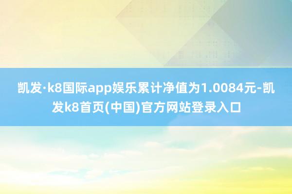凯发·k8国际app娱乐累计净值为1.0084元-凯发k8首页(中国)官方网站登录入口