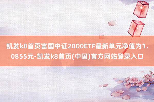 凯发k8首页富国中证2000ETF最新单元净值为1.0855元-凯发k8首页(中国)官方网站登录入口