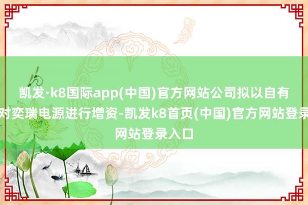 凯发·k8国际app(中国)官方网站公司拟以自有资金对奕瑞电源进行增资-凯发k8首页(中国)官方网站登录入口