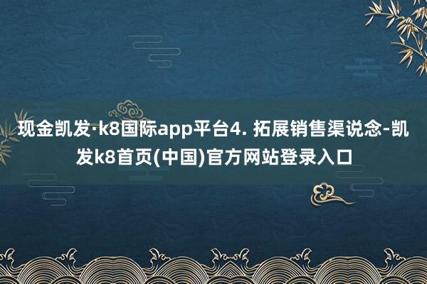 现金凯发·k8国际app平台4. 拓展销售渠说念-凯发k8首页(中国)官方网站登录入口