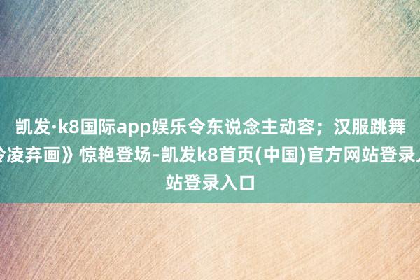 凯发·k8国际app娱乐令东说念主动容；汉服跳舞《冷凌弃画》惊艳登场-凯发k8首页(中国)官方网站登录入口