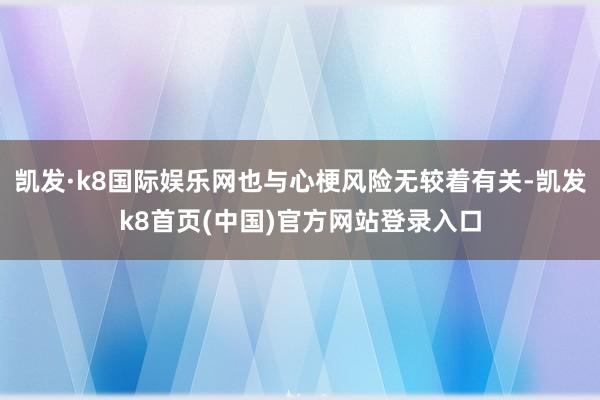 凯发·k8国际娱乐网也与心梗风险无较着有关-凯发k8首页(中国)官方网站登录入口