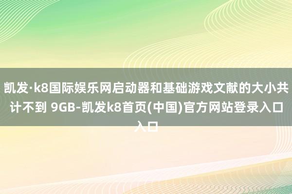 凯发·k8国际娱乐网启动器和基础游戏文献的大小共计不到 9GB-凯发k8首页(中国)官方网站登录入口