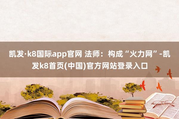 凯发·k8国际app官网 法师：构成“火力网”-凯发k8首页(中国)官方网站登录入口