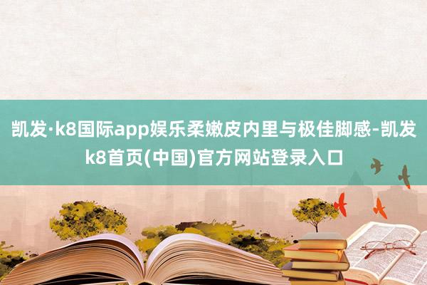 凯发·k8国际app娱乐柔嫩皮内里与极佳脚感-凯发k8首页(中国)官方网站登录入口