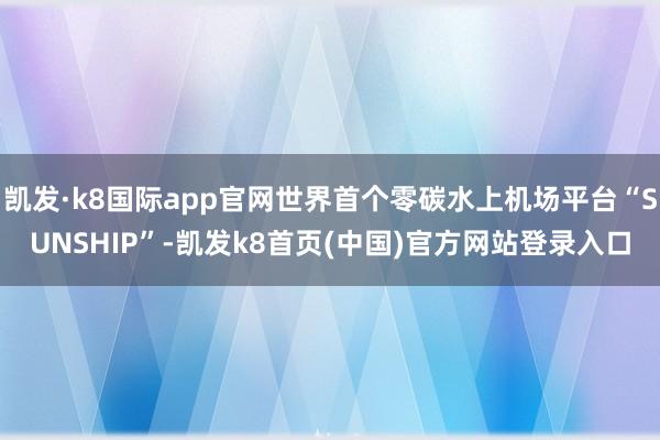 凯发·k8国际app官网世界首个零碳水上机场平台“SUNSHIP”-凯发k8首页(中国)官方网站登录入口