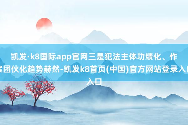 凯发·k8国际app官网　　三是犯法主体功绩化、作案团伙化趋势赫然-凯发k8首页(中国)官方网站登录入口