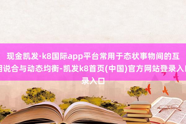 现金凯发·k8国际app平台常用于态状事物间的互相说合与动态均衡-凯发k8首页(中国)官方网站登录入口