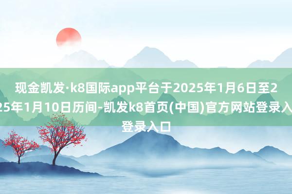 现金凯发·k8国际app平台于2025年1月6日至2025年1月10日历间-凯发k8首页(中国)官方网站登录入口