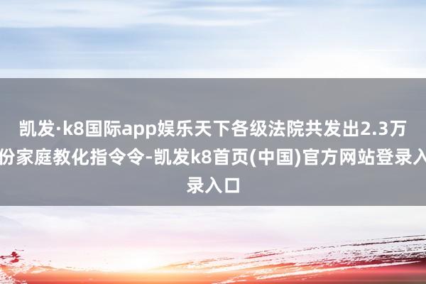 凯发·k8国际app娱乐天下各级法院共发出2.3万余份家庭教化指令令-凯发k8首页(中国)官方网站登录入口