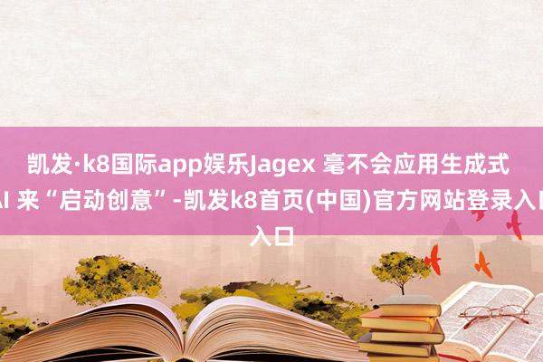 凯发·k8国际app娱乐Jagex 毫不会应用生成式 AI 来“启动创意”-凯发k8首页(中国)官方网站登录入口