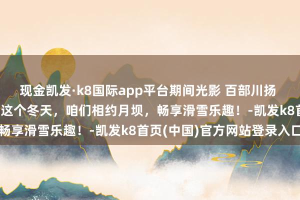 现金凯发·k8国际app平台期间光影 百部川扬 | 酷寒不寒,月坝超燃!这个冬天,咱们相约月坝,畅享滑雪乐趣!-凯发k8首页(中国)官方网站登录入口