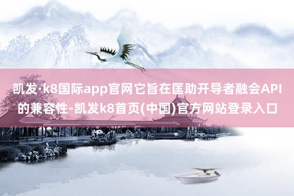 凯发·k8国际app官网它旨在匡助开导者融会API的兼容性-凯发k8首页(中国)官方网站登录入口