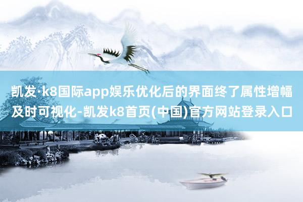 凯发·k8国际app娱乐优化后的界面终了属性增幅及时可视化-凯发k8首页(中国)官方网站登录入口