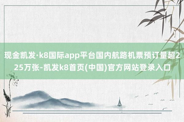现金凯发·k8国际app平台国内航路机票预订量超225万张-凯发k8首页(中国)官方网站登录入口