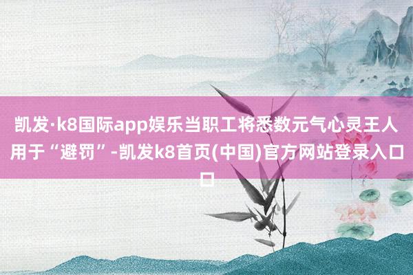 凯发·k8国际app娱乐当职工将悉数元气心灵王人用于“避罚”-凯发k8首页(中国)官方网站登录入口