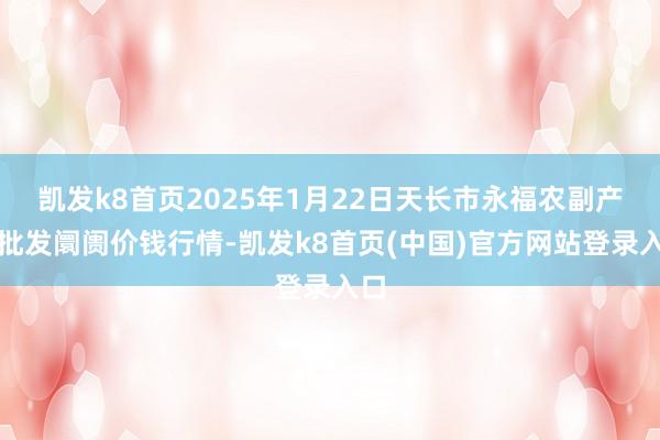 凯发k8首页2025年1月22日天长市永福农副产物批发阛阓价钱行情-凯发k8首页(中国)官方网站登录入口