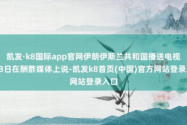 凯发·k8国际app官网伊朗伊斯兰共和国播送电视台23日在酬酢媒体上说-凯发k8首页(中国)官方网站登录入口