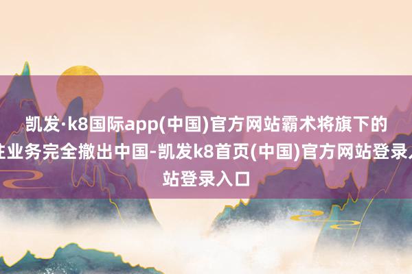 凯发·k8国际app(中国)官方网站霸术将旗下的脊柱业务完全撤出中国-凯发k8首页(中国)官方网站登录入口