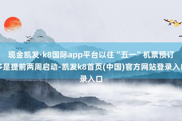 现金凯发·k8国际app平台以往“五一”机票预订多是提前两周启动-凯发k8首页(中国)官方网站登录入口