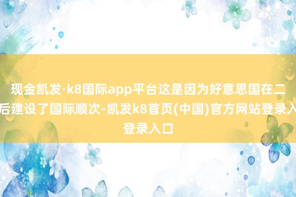 现金凯发·k8国际app平台这是因为好意思国在二战后建设了国际顺次-凯发k8首页(中国)官方网站登录入口