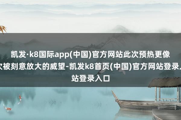 凯发·k8国际app(中国)官方网站此次预热更像一次被刻意放大的威望-凯发k8首页(中国)官方网站登录入口