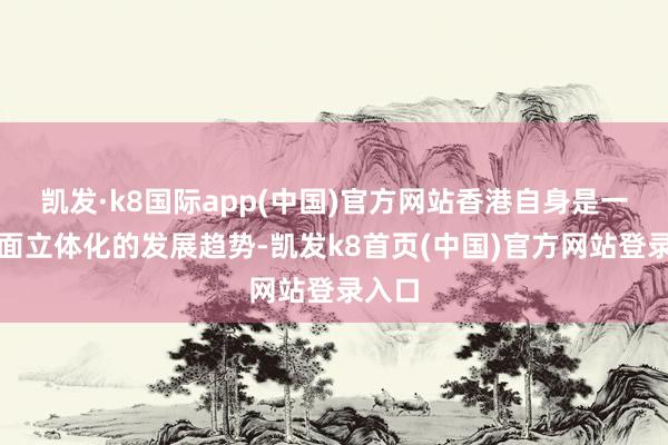 凯发·k8国际app(中国)官方网站香港自身是一个全面立体化的发展趋势-凯发k8首页(中国)官方网站登录入口