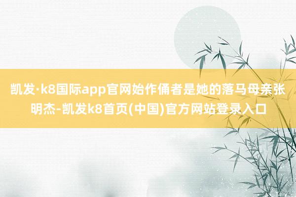 凯发·k8国际app官网始作俑者是她的落马母亲张明杰-凯发k8首页(中国)官方网站登录入口