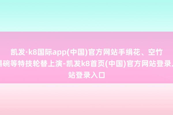 凯发·k8国际app(中国)官方网站手绢花、空竹、踢碗等特技轮替上演-凯发k8首页(中国)官方网站登录入口