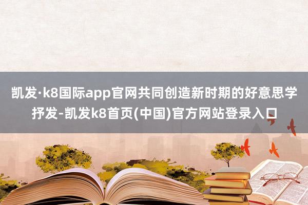 凯发·k8国际app官网共同创造新时期的好意思学抒发-凯发k8首页(中国)官方网站登录入口