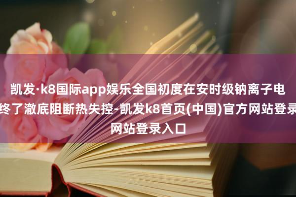 凯发·k8国际app娱乐全国初度在安时级钠离子电板中终了澈底阻断热失控-凯发k8首页(中国)官方网站登录入口