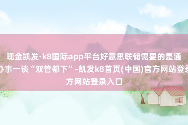现金凯发·k8国际app平台好意思联储需要的是通胀跟办事一谈“双管都下”-凯发k8首页(中国)官方网站登录入口