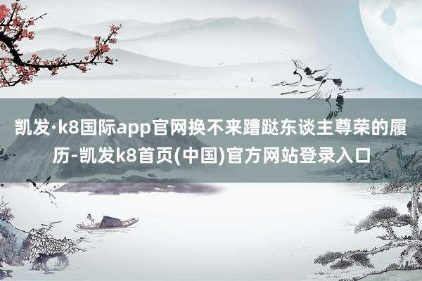 凯发·k8国际app官网换不来蹧跶东谈主尊荣的履历-凯发k8首页(中国)官方网站登录入口