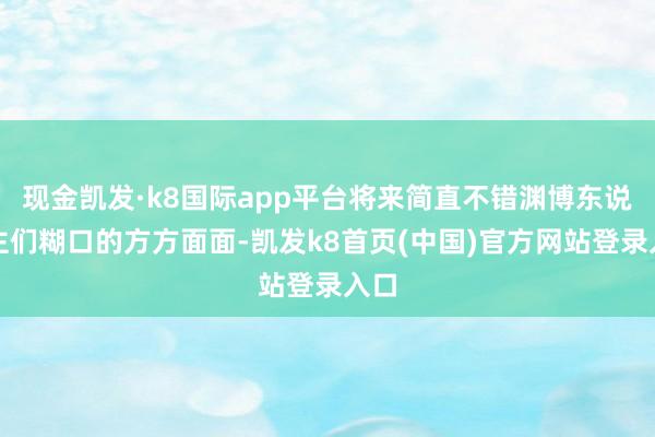 现金凯发·k8国际app平台将来简直不错渊博东说念主们糊口的方方面面-凯发k8首页(中国)官方网站登录入口