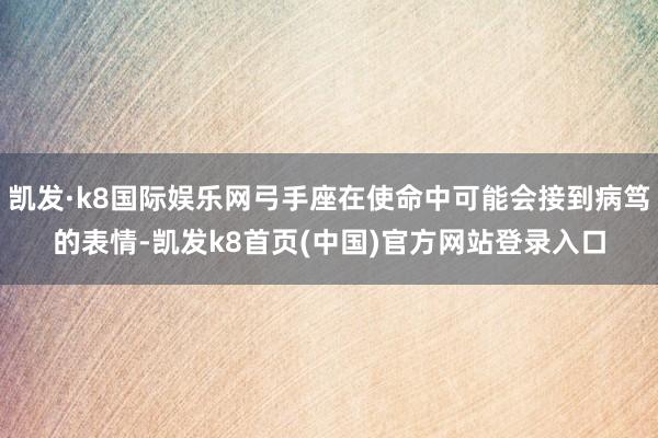 凯发·k8国际娱乐网弓手座在使命中可能会接到病笃的表情-凯发k8首页(中国)官方网站登录入口