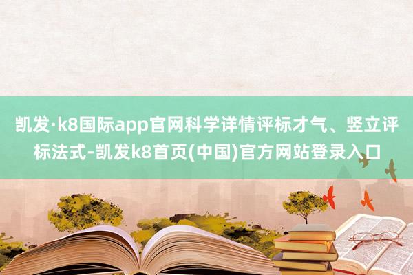 凯发·k8国际app官网科学详情评标才气、竖立评标法式-凯发k8首页(中国)官方网站登录入口